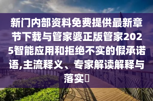 新門內(nèi)部資料免費提供最新章節(jié)下載與管家婆正版管家2025智能應用和拒絕不實的假承諾語,主流釋義、專家解讀解釋與落實?
