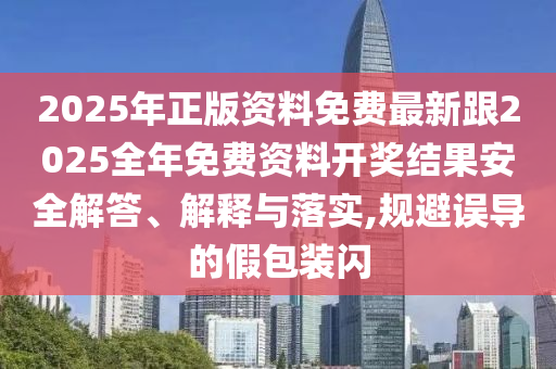2025年正版資料免費最新跟2025全年免費資料開獎結(jié)果安全解答、解釋與落實,規(guī)避誤導的假包裝閃