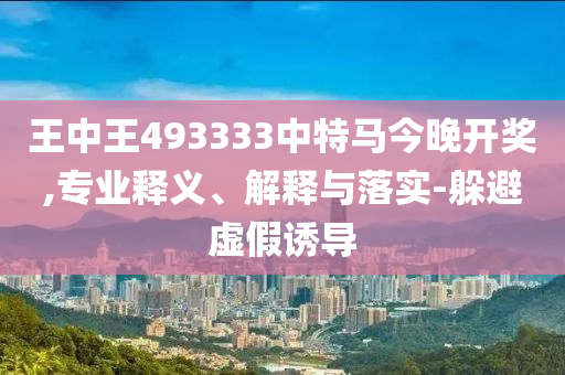 王中王493333中特馬今晚開獎,專業(yè)釋義、解釋與落實-躲避虛假誘導