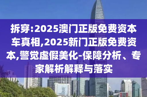 拆穿:2025澳門正版免費資本車真相,2025新門正版免費資本,警覺虛假美化-保障分析、專家解析解釋與落實