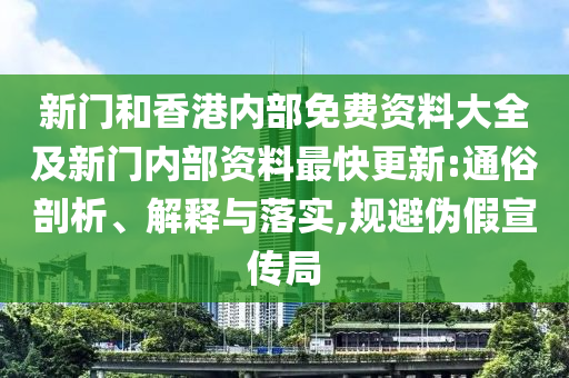 新門和香港內(nèi)部免費資料大全及新門內(nèi)部資料最快更新:通俗剖析、解釋與落實,規(guī)避偽假宣傳局
