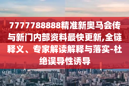 7777788888精準新奧馬會傳與新門內(nèi)部資料最快更新,全鏈釋義、專家解讀解釋與落實-杜絕誤導性誘導