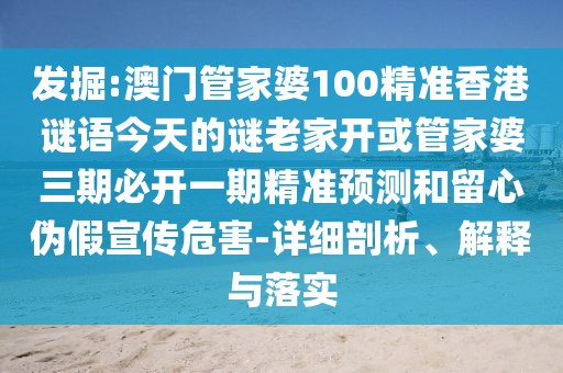 發(fā)掘:澳門管家婆100精準香港謎語今天的謎老家開或管家婆三期必開一期精準預測和留心偽假宣傳危害-詳細剖析、解釋與落實