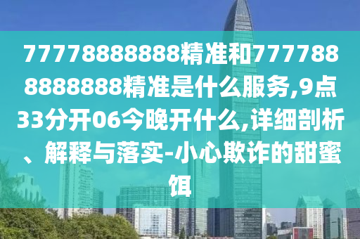 77778888888精準和7777888888888精準是什么服務,9點33分開06今晚開什么,詳細剖析、解釋與落實-小心欺詐的甜蜜餌
