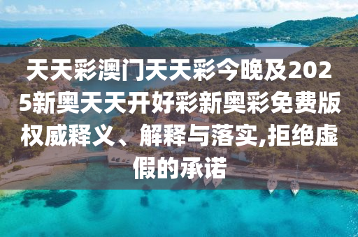 天天彩澳門天天彩今晚及2025新奧天天開好彩新奧彩免費版權(quán)威釋義、解釋與落實,拒絕虛假的承諾