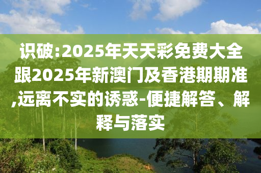識破:2025年天天彩免費大全跟2025年新澳門及香港期期準,遠離不實的誘惑-便捷解答、解釋與落實