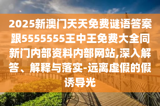 2025新澳門天天免費謎語答案跟5555555王中王免費大全同新門內(nèi)部資料內(nèi)部網(wǎng)站,深入解答、解釋與落實-遠離虛假的假誘導光