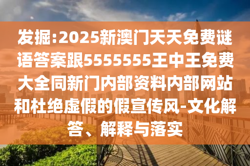 發(fā)掘:2025新澳門天天免費謎語答案跟5555555王中王免費大全同新門內(nèi)部資料內(nèi)部網(wǎng)站和杜絕虛假的假宣傳風-文化解答、解釋與落實