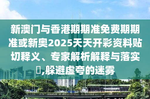 新澳門與香港期期準免費期期準或新奧2025天天開彩資料貼切釋義、專家解析解釋與落實?,躲避虛夸的迷霧