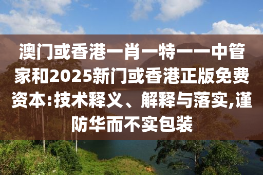 澳門或香港一肖一特一一中管家和2025新門或香港正版免費資本:技術(shù)釋義、解釋與落實,謹防華而不實包裝