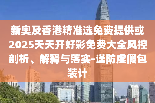 新奧及香港精準(zhǔn)選免費提供或2025天天開好彩免費大全風(fēng)控剖析、解釋與落實-謹(jǐn)防虛假包裝計