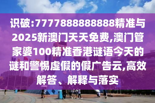 識破:7777888888888精準(zhǔn)與2025新澳門天天免費(fèi),澳門管家婆100精準(zhǔn)香港謎語今天的謎和警惕虛假的假廣告云,高效解答、解釋與落實(shí)