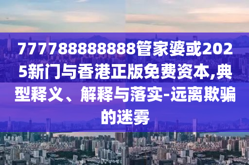 777788888888管家婆或2025新門與香港正版免費(fèi)資本,典型釋義、解釋與落實(shí)-遠(yuǎn)離欺騙的迷霧