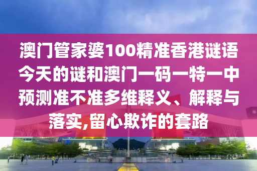 澳門(mén)管家婆100精準(zhǔn)香港謎語(yǔ)今天的謎和澳門(mén)一碼一特一中預(yù)測(cè)準(zhǔn)不準(zhǔn)多維釋義、解釋與落實(shí),留心欺詐的套路