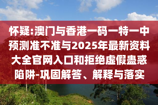 懷疑:澳門與香港一碼一特一中預(yù)測準(zhǔn)不準(zhǔn)與2025年最新資料大全官網(wǎng)入口和拒絕虛假蠱惑陷阱-鞏固解答、解釋與落實(shí)