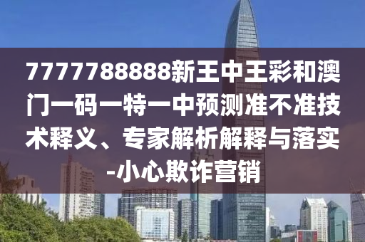 7777788888新王中王彩和澳門一碼一特一中預(yù)測(cè)準(zhǔn)不準(zhǔn)技術(shù)釋義、專家解析解釋與落實(shí)-小心欺詐營(yíng)銷