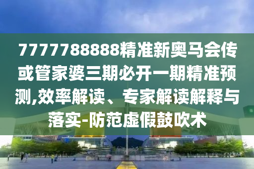 7777788888精準(zhǔn)新奧馬會(huì)傳或管家婆三期必開一期精準(zhǔn)預(yù)測,效率解讀、專家解讀解釋與落實(shí)-防范虛假鼓吹術(shù)