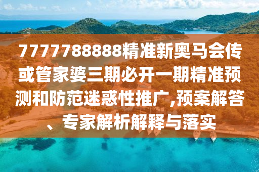 7777788888精準(zhǔn)新奧馬會(huì)傳或管家婆三期必開(kāi)一期精準(zhǔn)預(yù)測(cè)和防范迷惑性推廣,預(yù)案解答、專家解析解釋與落實(shí)
