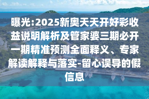 曝光:2025新奧天天開好彩收益說明解析及管家婆三期必開一期精準(zhǔn)預(yù)測全面釋義、專家解讀解釋與落實-留心誤導(dǎo)的假信息