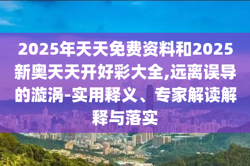 2025年天天免費(fèi)資料和2025新奧天天開(kāi)好彩大全,遠(yuǎn)離誤導(dǎo)的漩渦-實(shí)用釋義、專家解讀解釋與落實(shí)