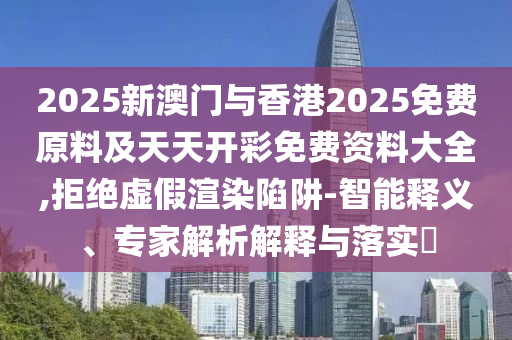 2025新澳門與香港2025免費(fèi)原料及天天開彩免費(fèi)資料大全,拒絕虛假渲染陷阱-智能釋義、專家解析解釋與落實(shí)?