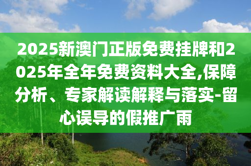 2025新澳門正版免費掛牌和2025年全年免費資料大全,保障分析、專家解讀解釋與落實-留心誤導的假推廣雨