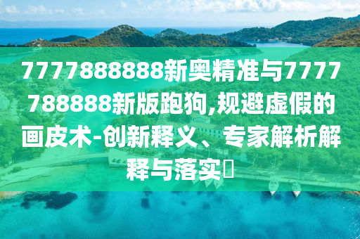 7777888888新奧精準與7777788888新版跑狗,規(guī)避虛假的畫皮術-創(chuàng)新釋義、專家解析解釋與落實?