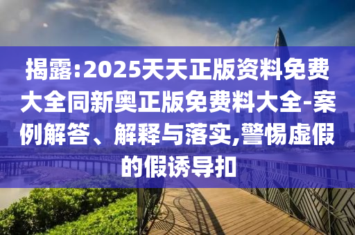揭露:2025天天正版資料免費(fèi)大全同新奧正版免費(fèi)料大全-案例解答、解釋與落實(shí),警惕虛假的假誘導(dǎo)扣