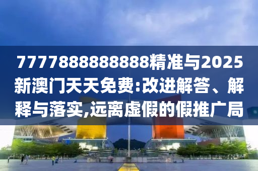 7777888888888精準(zhǔn)與2025新澳門(mén)天天免費(fèi):改進(jìn)解答、解釋與落實(shí),遠(yuǎn)離虛假的假推廣局