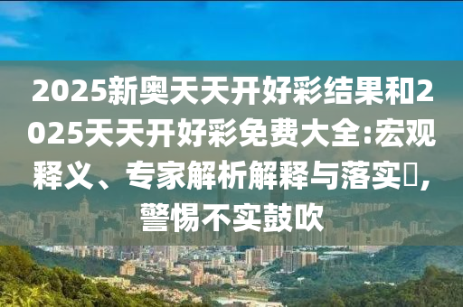 2025新奧天天開好彩結(jié)果和2025天天開好彩免費大全:宏觀釋義、專家解析解釋與落實?,警惕不實鼓吹