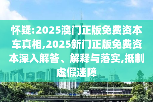 懷疑:2025澳門正版免費資本車真相,2025新門正版免費資本深入解答、解釋與落實,抵制虛假迷障