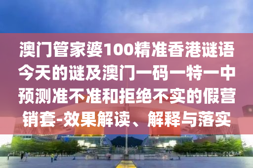 澳門管家婆100精準(zhǔn)香港謎語今天的謎及澳門一碼一特一中預(yù)測準(zhǔn)不準(zhǔn)和拒絕不實(shí)的假營銷套-效果解讀、解釋與落實(shí)