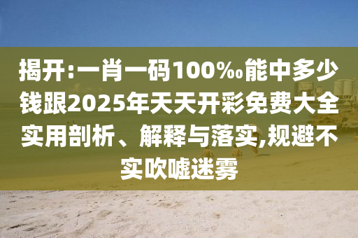 揭開(kāi):一肖一碼100‰能中多少錢(qián)跟2025年天天開(kāi)彩免費(fèi)大全實(shí)用剖析、解釋與落實(shí),規(guī)避不實(shí)吹噓迷霧