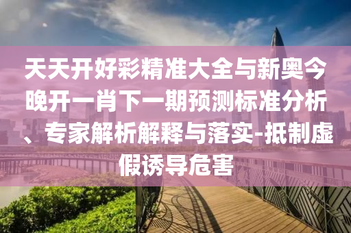 天天開好彩精準(zhǔn)大全與新奧今晚開一肖下一期預(yù)測標(biāo)準(zhǔn)分析、專家解析解釋與落實-抵制虛假誘導(dǎo)危害