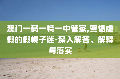 澳門一碼一特一中管家,警惕虛假的假幌子迷-深入解答、解釋與落實