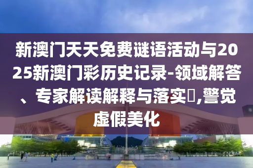 新澳門天天免費謎語活動與2025新澳門彩歷史記錄-領(lǐng)域解答、專家解讀解釋與落實?,警覺虛假美化