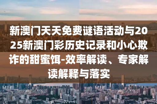 新澳門天天免費(fèi)謎語活動(dòng)與2025新澳門彩歷史記錄和小心欺詐的甜蜜餌-效率解讀、專家解讀解釋與落實(shí)