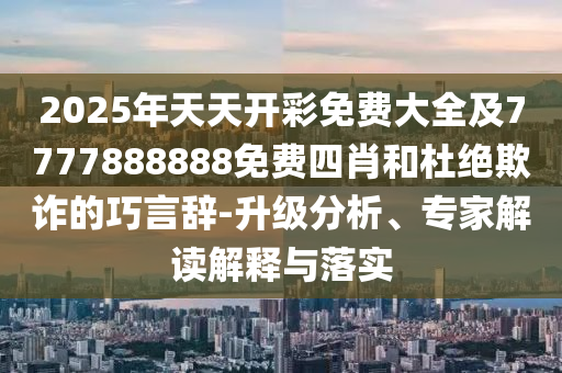 2025年天天開彩免費大全及7777888888免費四肖和杜絕欺詐的巧言辭-升級分析、專家解讀解釋與落實