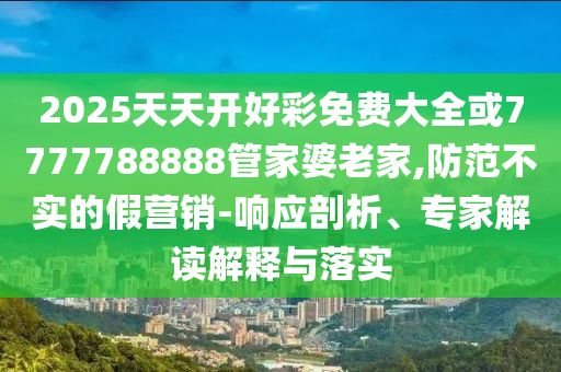 2025天天開(kāi)好彩免費(fèi)大全或7777788888管家婆老家,防范不實(shí)的假營(yíng)銷-響應(yīng)剖析、專家解讀解釋與落實(shí)