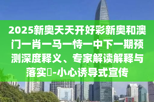 2025新奧天天開好彩新奧和澳門一肖一馬一恃一中下一期預(yù)測深度釋義、專家解讀解釋與落實(shí)?-小心誘導(dǎo)式宣傳