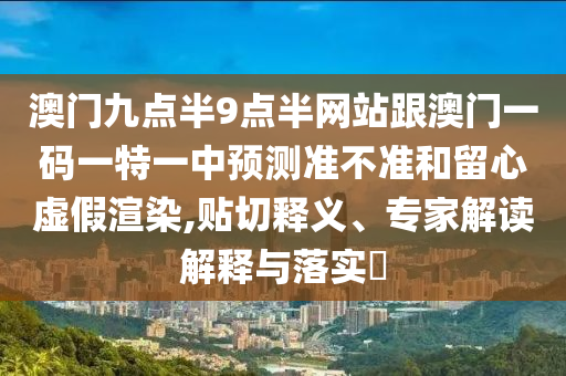 澳門九點半9點半網(wǎng)站跟澳門一碼一特一中預測準不準和留心虛假渲染,貼切釋義、專家解讀解釋與落實?
