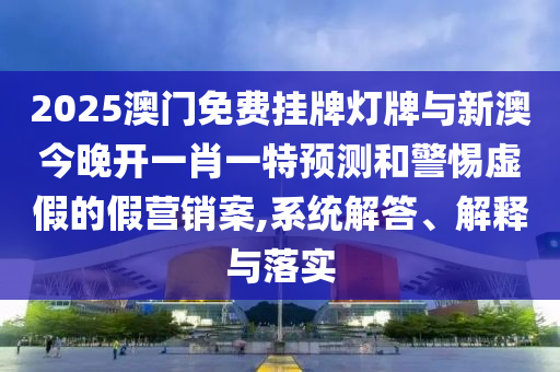 2025澳門免費掛牌燈牌與新澳今晚開一肖一特預(yù)測和警惕虛假的假營銷案,系統(tǒng)解答、解釋與落實