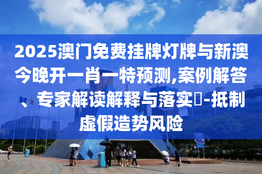 2025澳門免費掛牌燈牌與新澳今晚開一肖一特預測,案例解答、專家解讀解釋與落實?-抵制虛假造勢風險