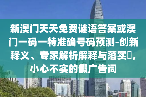 新澳門天天免費(fèi)謎語答案或澳門一碼一特準(zhǔn)確號碼預(yù)測-創(chuàng)新釋義、專家解析解釋與落實(shí)?,小心不實(shí)的假廣告詞