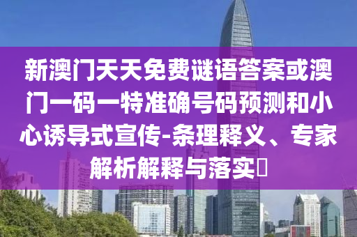 新澳門天天免費謎語答案或澳門一碼一特準確號碼預測和小心誘導式宣傳-條理釋義、專家解析解釋與落實?