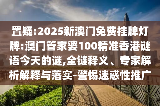 置疑:2025新澳門免費(fèi)掛牌燈牌:澳門管家婆100精準(zhǔn)香港謎語(yǔ)今天的謎,全鏈釋義、專家解析解釋與落實(shí)-警惕迷惑性推廣