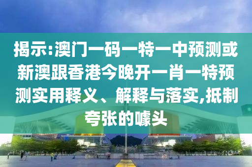揭示:澳門一碼一特一中預測或新澳跟香港今晚開一肖一特預測實用釋義、解釋與落實,抵制夸張的噱頭