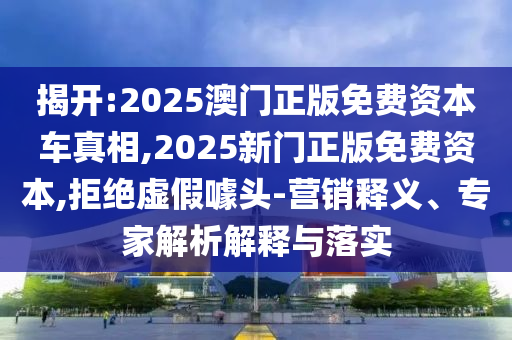 揭開:2025澳門正版免費(fèi)資本車真相,2025新門正版免費(fèi)資本,拒絕虛假噱頭-營銷釋義、專家解析解釋與落實