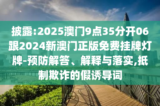 披露:2025澳門9點35分開06跟2024新澳門正版免費掛牌燈牌-預(yù)防解答、解釋與落實,抵制欺詐的假誘導(dǎo)詞