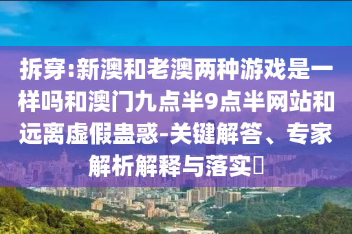 拆穿:新澳和老澳兩種游戲是一樣嗎和澳門九點半9點半網(wǎng)站和遠離虛假蠱惑-關鍵解答、專家解析解釋與落實?